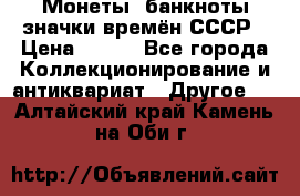 Монеты, банкноты,значки времён СССР › Цена ­ 200 - Все города Коллекционирование и антиквариат » Другое   . Алтайский край,Камень-на-Оби г.